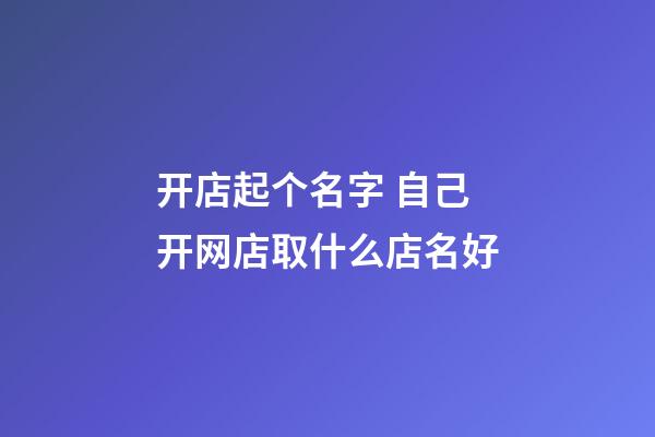 开店起个名字 自己开网店取什么店名好